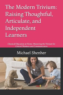 The Modern Trivium: Raising Thoughtful, Articulate, and Independent Learners: Classical Education at Home: Mastering the Trivium for Critical Thinkers