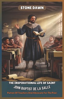 The Inspirational Life of Saint John Baptist de la Salle: Patron Of Teachers And Advocate For The Poor