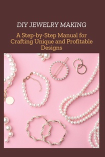 DIY Jewelry Making: A Step-by-Step Manual for Crafting Unique and Profitable Designs