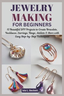 Jewelry Making for Beginners: 15 Beautiful DIY Projects to Create Bracelets, Necklaces, Earrings, Rings, Anklets & More with Easy Step-by-Step Techniq