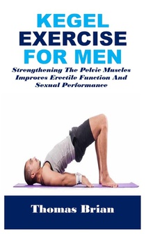 Kegel Exercise for Men: Strengthening The Pelvic Muscles Improves Erectile Function And Sexual Performance