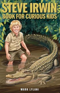 Steve Irwin Book for Curious Kids: The Man Who Lived to Protect Crocodiles, Snakes, and All Wild Animals