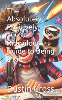 The Absolutely, Positively, 100% Ridiculous Guide to Being a Kid