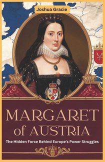 Margaret of Austria: The Hidden Force Behind Europe's Power Struggles: How a Royal Daughter, Regent, and Diplomat Shaped the Habsburg Empire and Europ