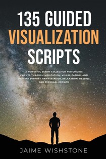 135 Guided Visualization Scripts: A Powerful Script Collection for Guiding Clients Through Meditation, Visualization, and Imagery to Support Manifesta