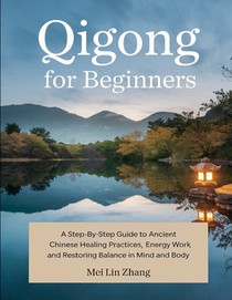 Qigong for Beginners: A Step-by-Step Guide to Ancient Chinese Healing Practices, Energy Work, and Restoring Balance in Mind and Body