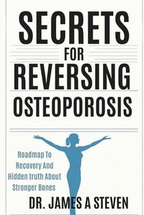 Secrets For Reversing Osteoporosis: Roadmap To Recovery And Hidden Truth About Stronger Bones