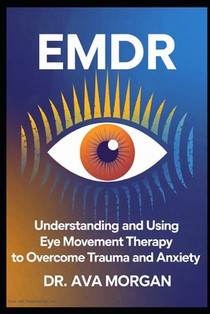 EMDR: Understanding and Using Eye Movement Therapy to Overcome Trauma and Anxiety