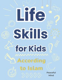 Life Skills for Kids According to Islam: A Practical Guide to Building Good Habits and Making the Right Choices