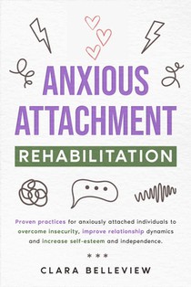Anxious Attachment Rehabilitation: Proven practices for anxiously attached individuals to overcome insecurity, improve relationship dynamics and incre