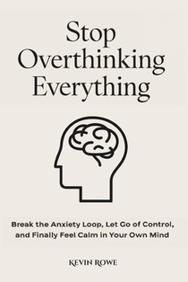 Stop Overthinking Everything: Break the Anxiety Loop, Let Go of Control, and Finally Feel Calm in Your Own Mind