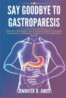Say Goodbye to Gastroparesis: Effective Strategies and Practical Steps to Manage Symptoms and Regain Control of Your Digestive Health