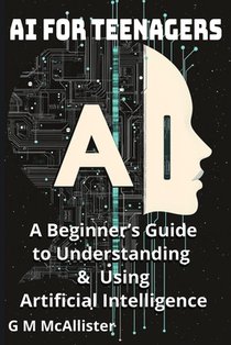 AI for Teenagers: A Beginner's Guide to Understanding & Using Artificial Intelligence
