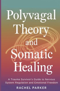 Polyvagal Theory and Somatic Healing: A Trauma Survivor's Guide to Nervous System Regulation and Emotional Freedom