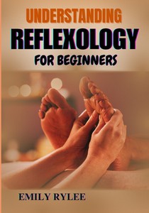 Understanding Reflexology for Beginners: A Comprehensive Guide To Healing Techniques, Pressure Points, And Natural Stress Relief For New Practitioners