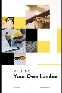 Milling Your Own Lumber: The Art of Small-Scale Sawmilling
