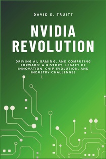 Nvidia Revolution: Driving AI, Gaming, and Computing Forward: A History, Legacy of Innovation, Chip Evolution, and Industry Challenges