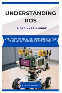 Understanding Ros: A BEGINNER'S GUIDE: Overview of ROS, its components, and its role in robotics development