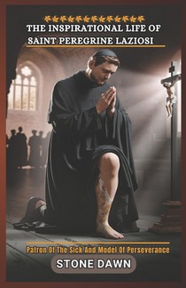 The Inspirational Life of Saint Peregrine Laziosi: Patron Of The Sick And Model Of Perseverance