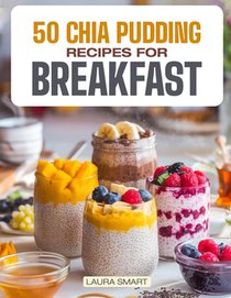 50 Chia Pudding Recipes for Breakfast: Jumpstart Your Day with 50 Refreshing, Nutrient-Packed Chia Pudding Recipes - Quick, Delicious, and Energizing