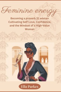 feminine energy: Becoming a proverb 31 woman: Cultivating Self-Love, Confidence, and the Mindset of a High-Value Woman