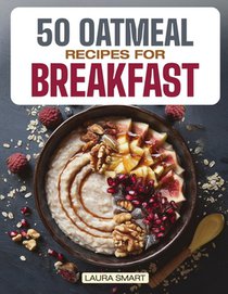 50 Oatmeal Recipes for Breakfast: Unlock the Ultimate Guide to Overnight Oats, Delectable Oatmeal Desserts, Savory Oatmeal Recipes, Energizing Oatmeal