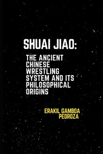 Shuai Jiao: The Ancient Chinese Wrestling System and Its Philosophical Origins: Learning about the techniques and mental aspects of this wrestling sty