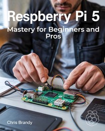 Raspberry Pi 5 Mastery for Beginners and Pros: A Comprehensive Guide to Building Smart Home Devices Custom Electronics and Innovative Projects