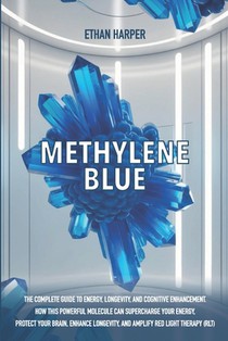 Methylene Blue: The Complete Guide to Energy, Longevity, and Cognitive Enhancement. How This Powerful Molecule Can Supercharge Your Energy, Protect Yo