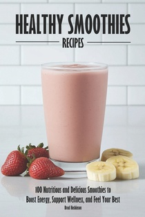 Healthy Smoothies Recipes: 100 Nutritious and Delicious Smoothies to Boost Energy, Support Wellness, and Feel Your Best