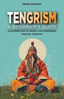 Tengrism: A Beginner's Guide: An Introduction to Central Asia's Indigenous Spiritual Tradition