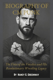 Biography of CM Punk: The Story of The Fearless Rebel Who Redefined Wrestling and Gave a Voice to the Voiceless