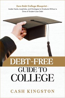 Debt-Free Guide to College: Zero Debt College Blueprint - Insider Hacks, Loopholes, and Strategies to Graduate Without a Dime of Student Loan Debt