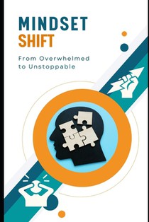 Mindset Shift: From Overwhelmed to Unstoppable: Work Smarter, Achieve More, and Live Fully