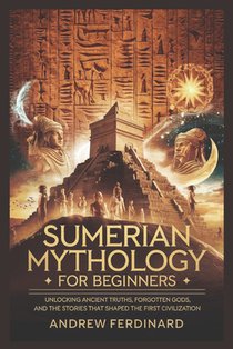 Sumerian Mythology For Beginners: Unveiling Ancient Truths, Forgotten Gods, and the Stories That Shaped the First Civilization