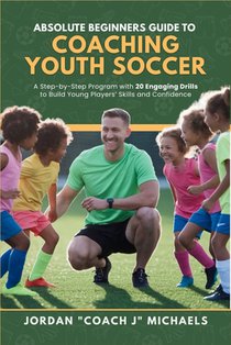 Absolute Beginners Guide to Coaching Youth Soccer: A Step-by-Step Program with 20 Engaging Drills to Build Young Players' Skills and Confidence