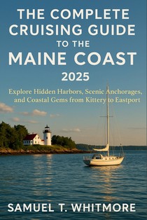 The Complete Cruising Guide to the Maine Coast of 2025: Explore Hidden Harbors, Scenic Anchorages, and Coastal Gems from Kittery to Eastport