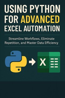 Using Python for Advanced Excel Automation: Streamline Workflows, Eliminate Repetition, and Master Data Efficiency