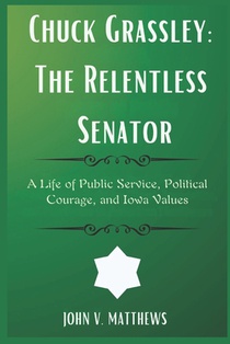 Chuck Grassley: The Relentless Senator: A Life of Public Service, Political Courage, and Iowa Values