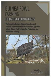 Guinea Fowl Farming for Beginners: The Complete Guide to Raising, Breeding, and Profiting from Guinea Fowl: A Sustainable Approach to Free-Range Poult
