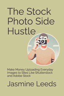 The Stock Photo Side Hustle: Make Money Uploading Everyday Images to Sites Like Shutterstock and Adobe Stock