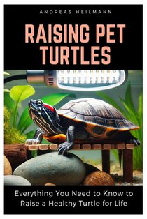 Raising Pet Turtles: Everything You Need to Know to Raise a Healthy Turtle for Life