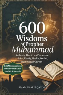 600 Wisdoms of Prophet Muhammad: Authentic Hadith and Sunnah on Faith, Family, Health, Wealth, and Spiritual Growth