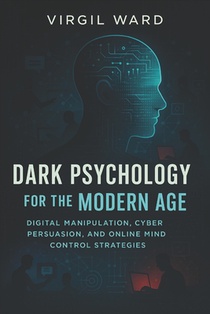 Dark Psychology for the Modern Age: Digital Manipulation, Cyber Persuasion, and Online Mind Control Strategies (2025) - Invisible Influence: Web Contr