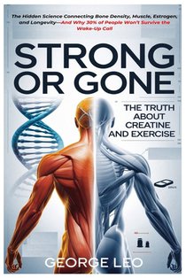 Strong or Gone: The Truth About Creatine And Exercise: The Hidden Science Connecting Bone Density, Muscle, Estrogen, and Longevity-And Why 30% of Peop