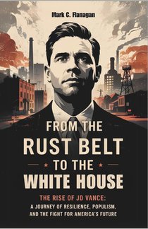 From the Rust Belt to the White House: THE RISE OF JD VANCE: A Journey of Resilience, Populism, and the Fight for America's Future
