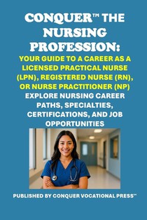 Conquer the Nursing Profession: Your Guide to a Career as a Licensed Practical Nurse (LPN), Registered Nurse (RN), or Nurse Practitioner (NP): Explore
