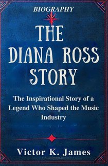 The Diana Ross Story: The Inspirational Story of a Legend Who Shaped the Music Industry