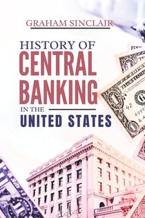 History of Central Banking in the United States: The Evolution of U.S. Monetary Policy and How America's Financial System Shaped Its Economy