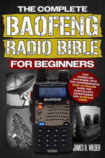 The Complete Baofeng Radio Bible for Beginners: Stay Connected Anywhere with This Comprehensive, Easy-to-Follow Guide for Survivalists, Adventurers, a